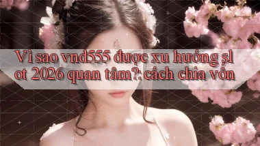 Vì sao vnd555 được xu hướng slot 2026 quan tâm cách chia vốn