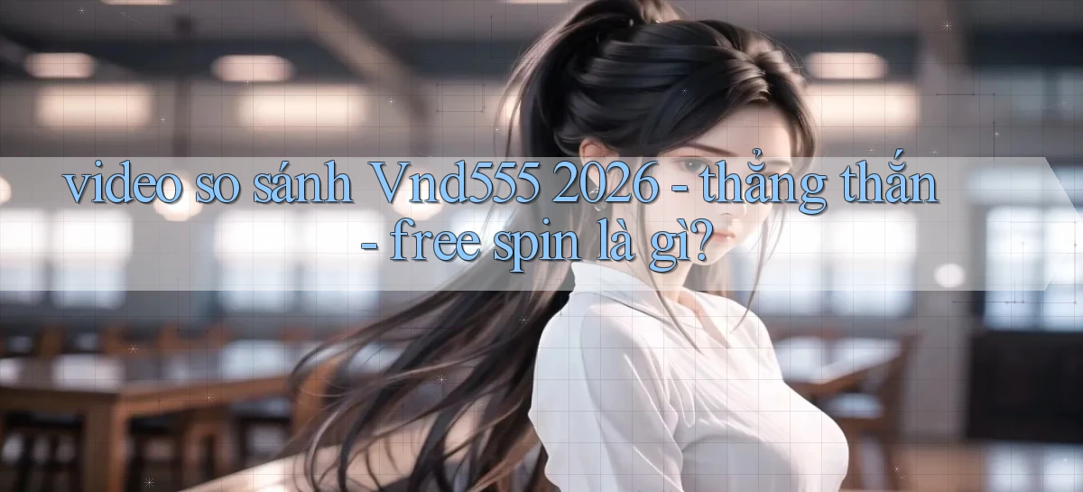 video so sánh Vnd555 2026   thẳng thắn   free spin là gì