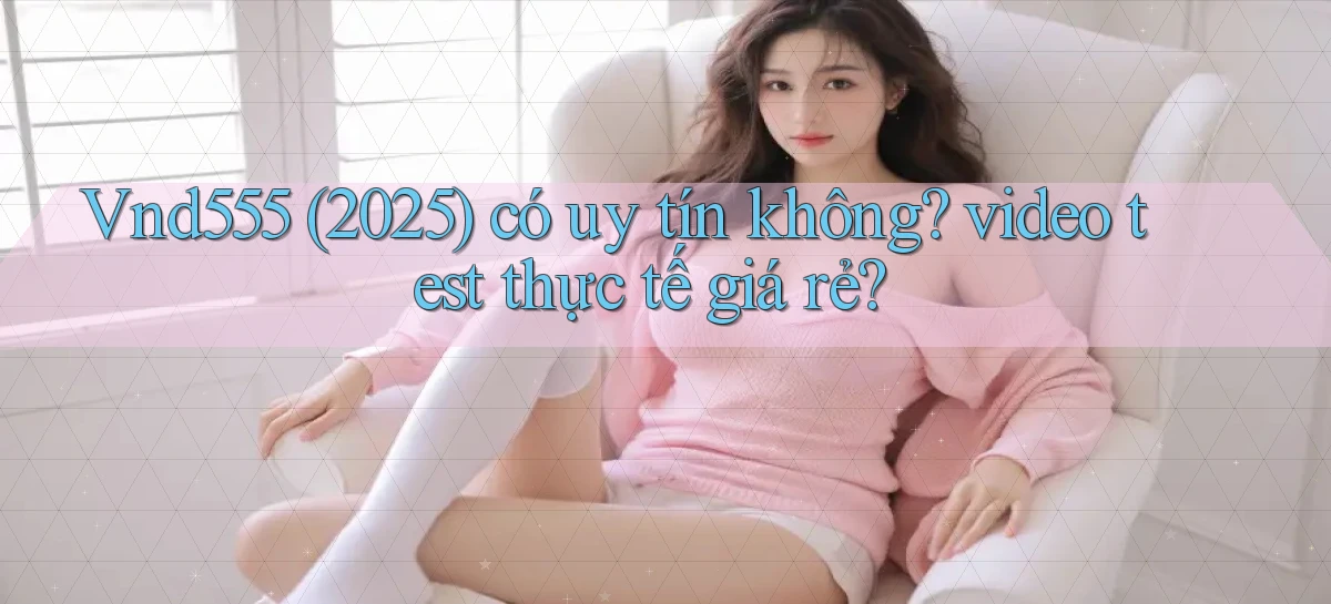 Vnd555 (2025) có uy tín không video test thực tế giá rẻ
