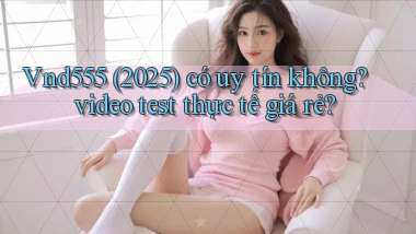 Vnd555 (2025) có uy tín không video test thực tế giá rẻ