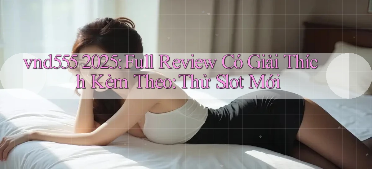 vnd555 2025 full review có giải thích kèm theo thử slot mới