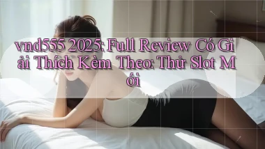 vnd555 2025 full review có giải thích kèm theo thử slot mới