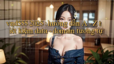 vnd555 2025 hướng dẫn A   Z tiết kiệm data   domain tương tự