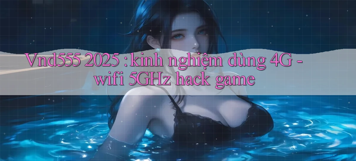 Vnd555 2025 kinh nghiệm dùng 4G   wifi 5GHz hack game