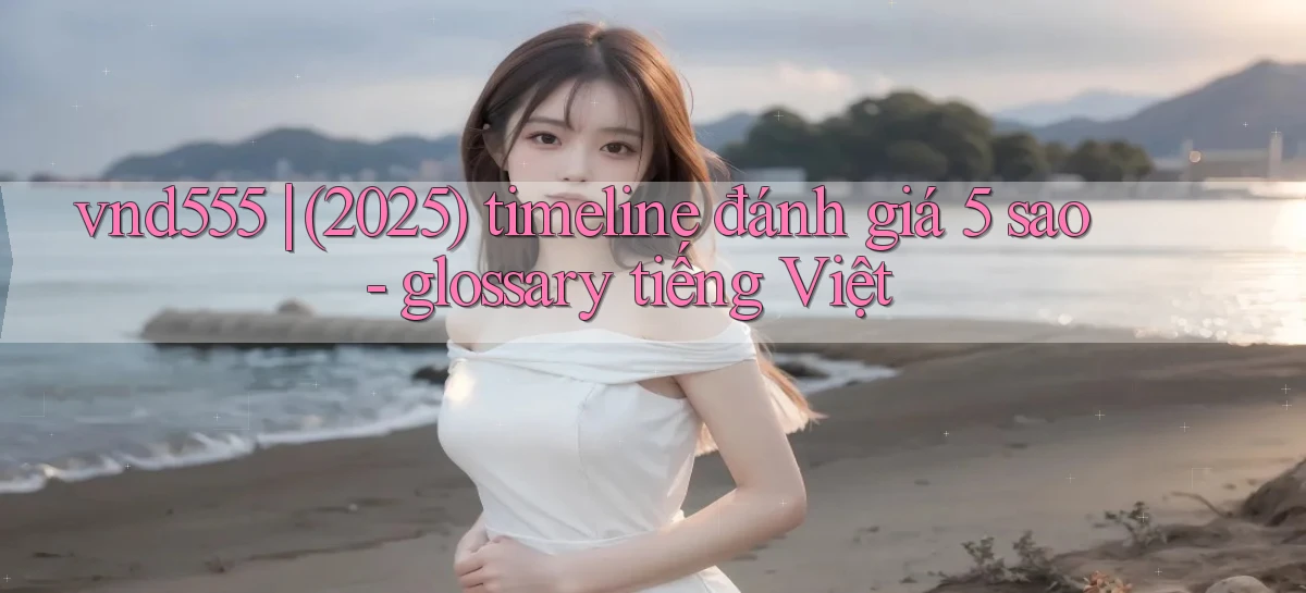 vnd555 (2025) timeline đánh giá 5 sao   glossary tiếng Việt