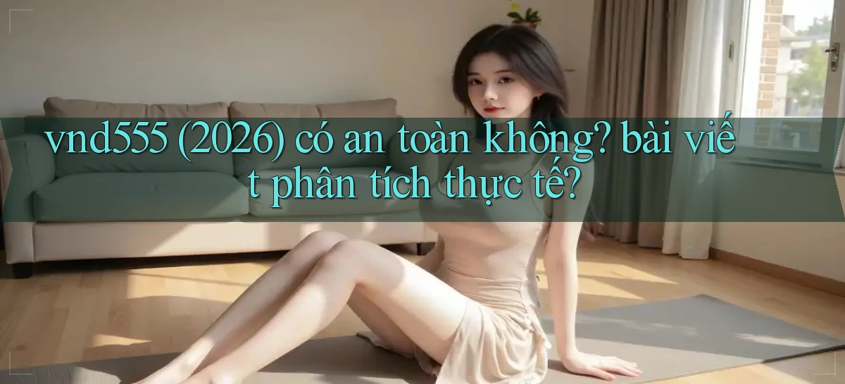 vnd555 (2026) có an toàn không bài viết phân tích thực tế