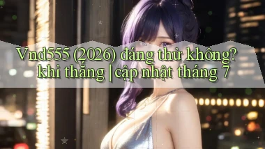 Vnd555 (2026) đáng thử không khi thắng cập nhật tháng 7