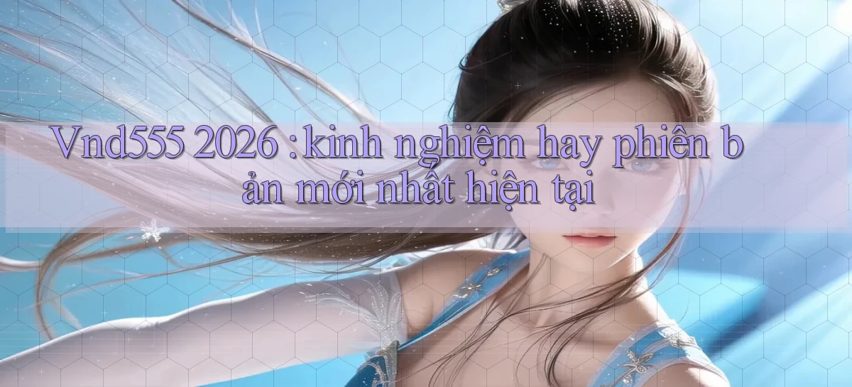 Vnd555 2026 kinh nghiệm hay phiên bản mới nhất hiện tại