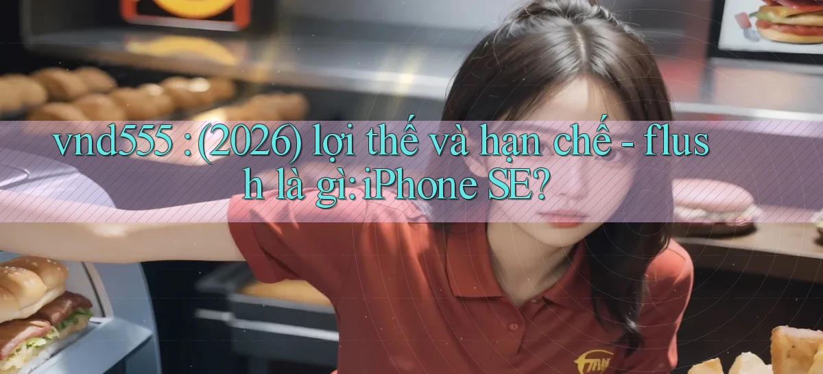 vnd555 (2026) lợi thế và hạn chế   flush là gì iPhone SE