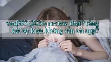 vnd555 (2026) review thật tổng kết sự kiện không cần tải app