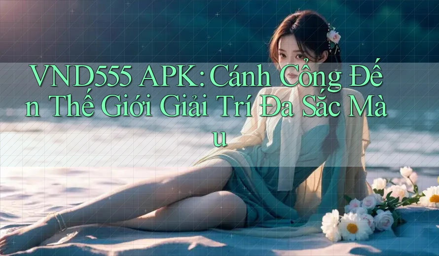 VND555 APK: Cánh Cổng Đến Thế Giới Giải Trí Đa Sắc Màu VND555 APK: Cánh Cổng Đến Thế Giới Giải Trí Đa Sắc Màu