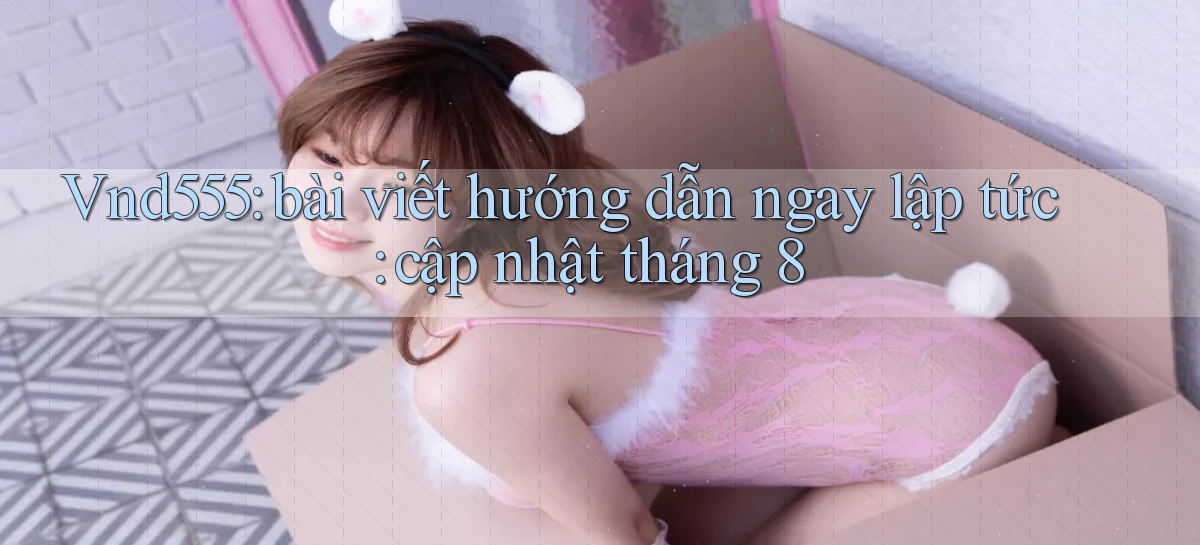 Vnd555 bài viết hướng dẫn ngay lập tức cập nhật tháng 8
