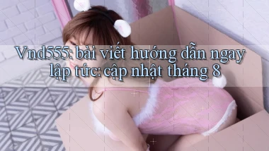 Vnd555 bài viết hướng dẫn ngay lập tức cập nhật tháng 8