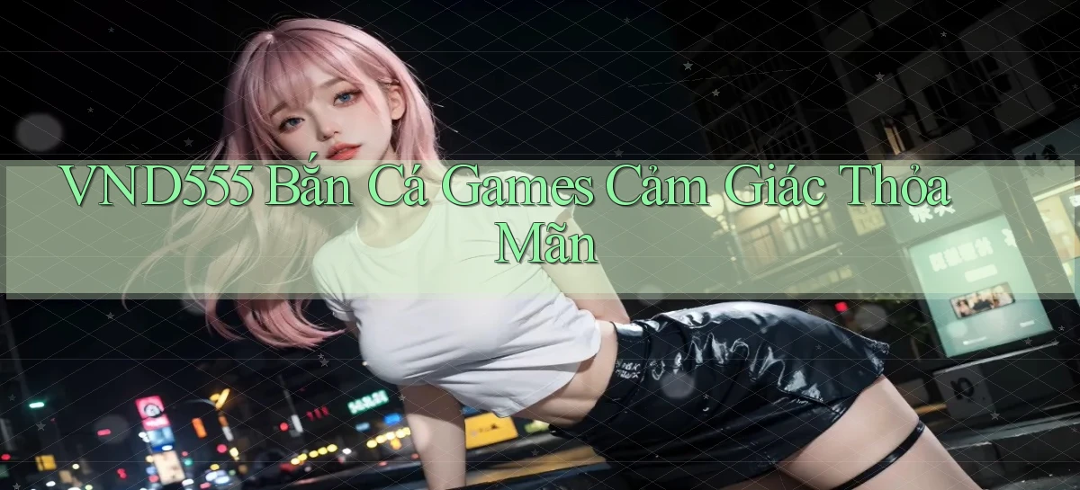 vnd555  bắn cá games cảm giác thỏa mãn