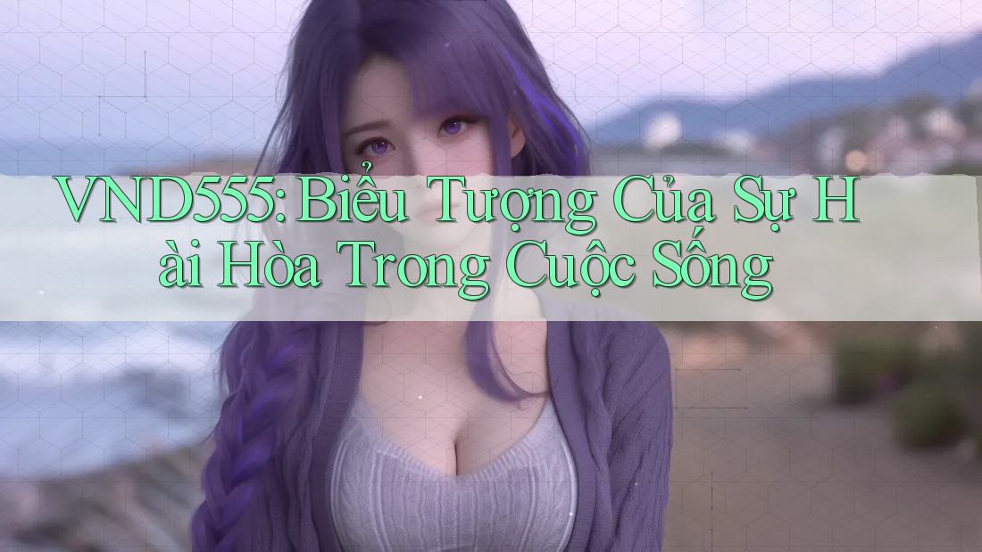 VND555: Biểu Tượng Của Sự Hài Hòa Trong Cuộc Sống