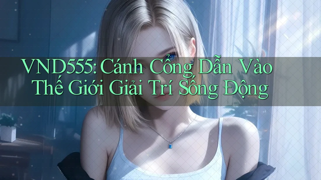 VND555: Cánh Cổng Dẫn Vào Thế Giới Giải Trí Sống Động VND555: Cánh Cổng Dẫn Vào Thế Giới Giải Trí Sống Động