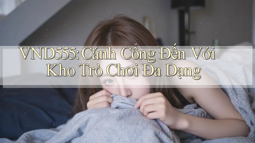 VND555: Cánh Cổng Đến Với Kho Trò Chơi Đa Dạng