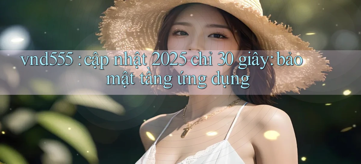 vnd555 cập nhật 2025 chỉ 30 giây bảo mật tầng ứng dụng