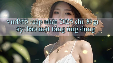 vnd555 cập nhật 2025 chỉ 30 giây bảo mật tầng ứng dụng