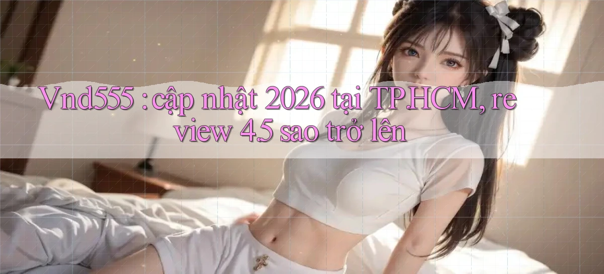Vnd555 cập nhật 2026 tại TP.HCM, review 4.5 sao trở lên