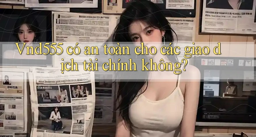 Vnd555 có an toàn cho các giao dịch tài chính không? Vnd555 có an toàn cho các giao dịch tài chính không?