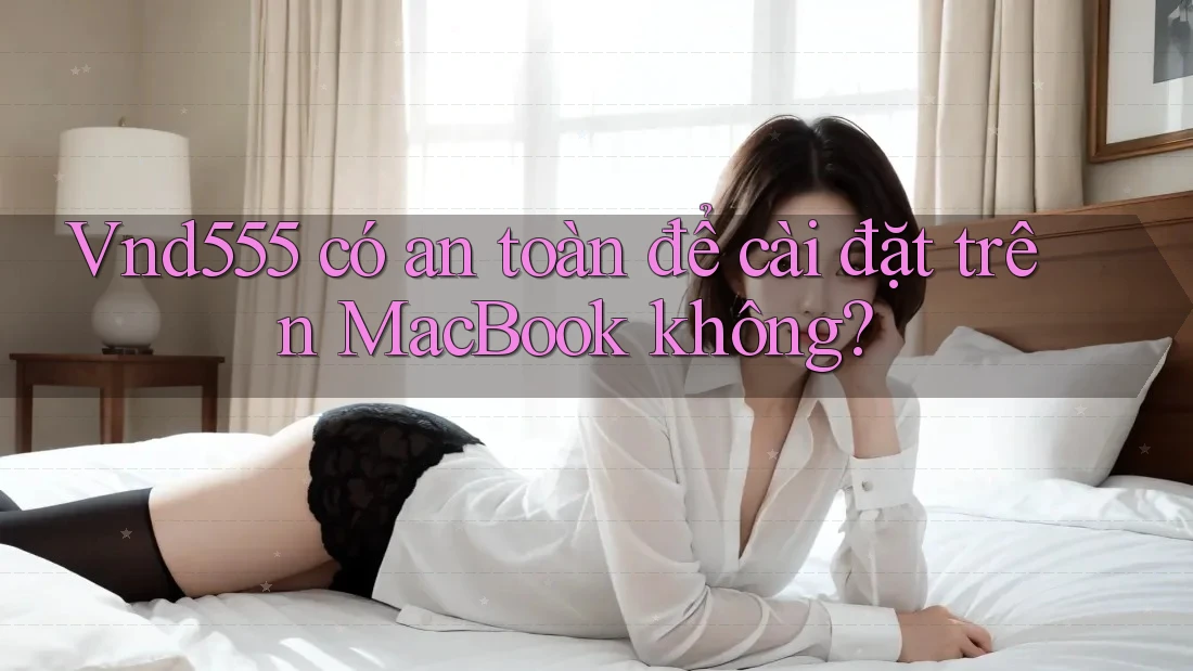 Vnd555 có an toàn để cài đặt trên MacBook không?