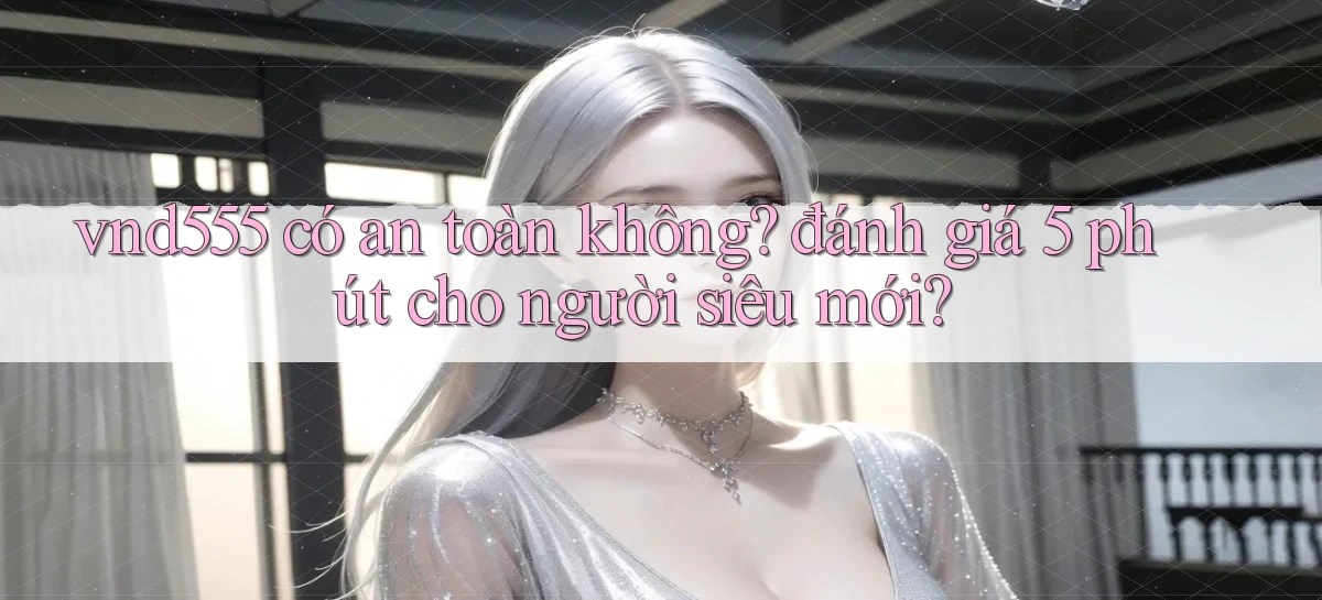 vnd555 có an toàn không đánh giá 5 phút cho người siêu mới