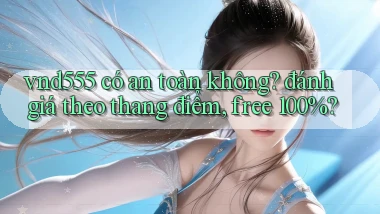 vnd555 có an toàn không đánh giá theo thang điểm, free 100%
