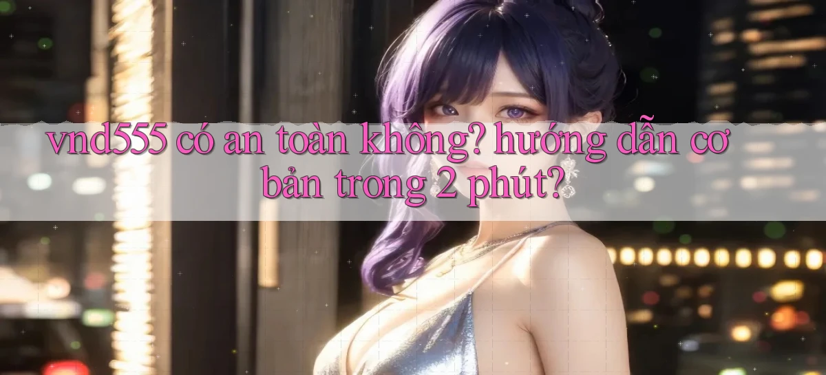vnd555 có an toàn không hướng dẫn cơ bản trong 2 phút