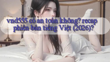 vnd555 có an toàn không recap phiên bản tiếng Việt (2026)