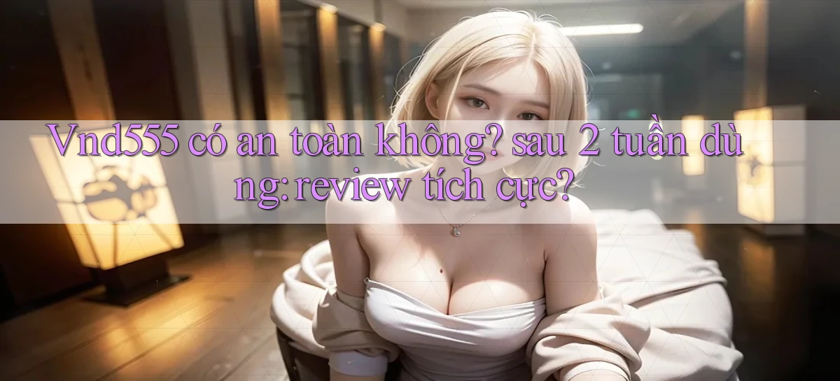 Vnd555 có an toàn không sau 2 tuần dùng review tích cực