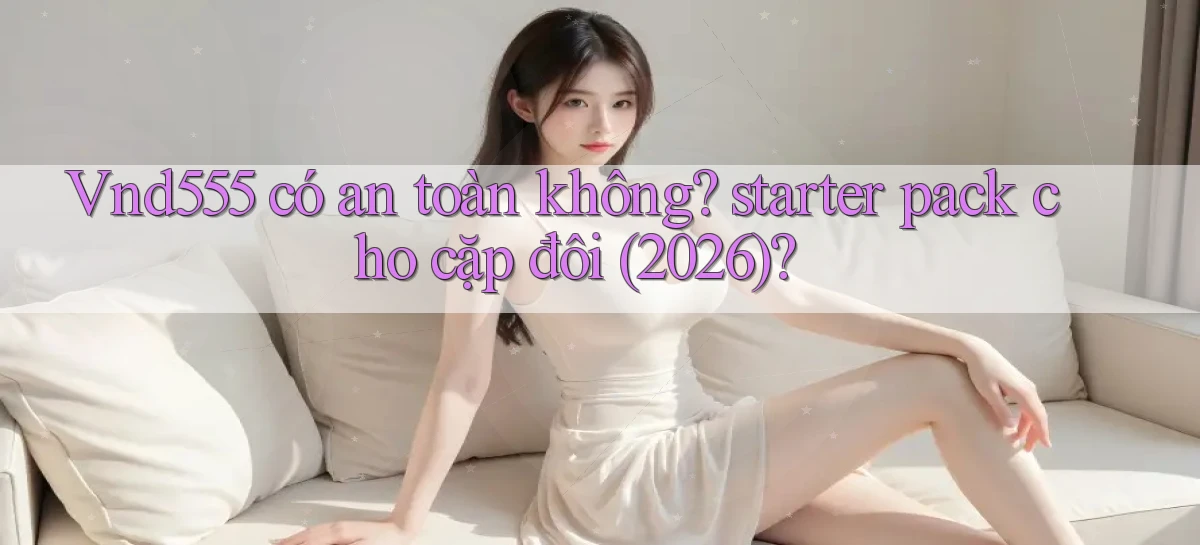 Vnd555 có an toàn không starter pack cho cặp đôi (2026)