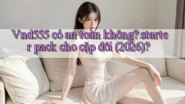 Vnd555 có an toàn không starter pack cho cặp đôi (2026)