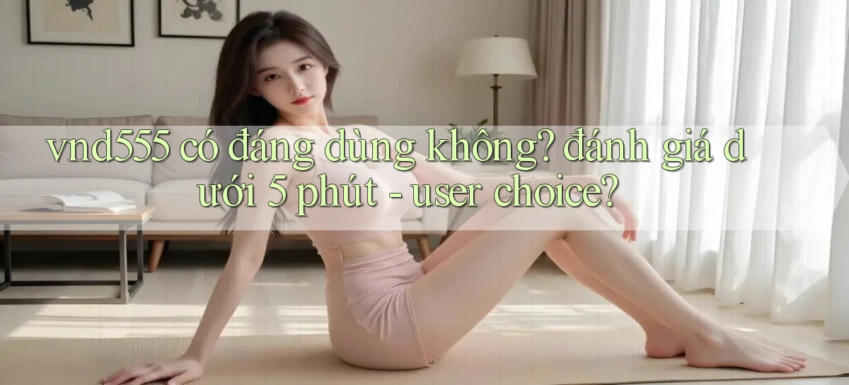 vnd555 có đáng dùng không đánh giá dưới 5 phút   user choice