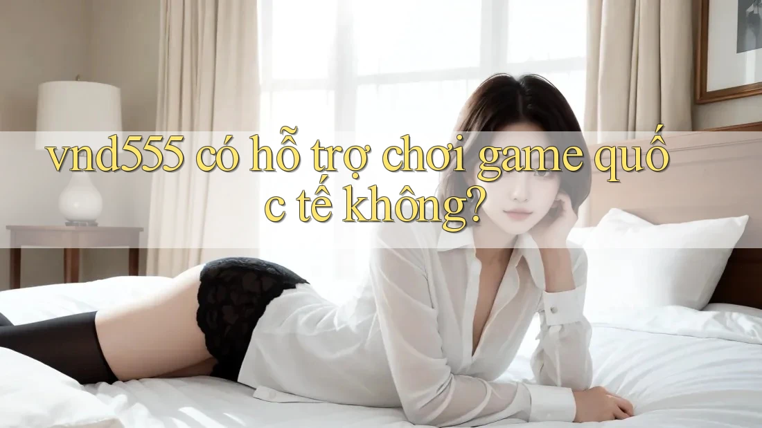 vnd555 có hỗ trợ chơi game quốc tế không? vnd555 có hỗ trợ chơi game quốc tế không?