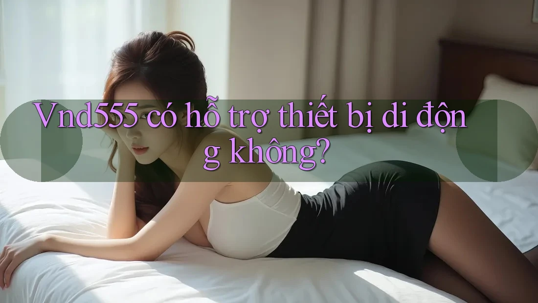 vnd555 có hỗ trợ thiết bị di động không? vnd555 có hỗ trợ thiết bị di động không?