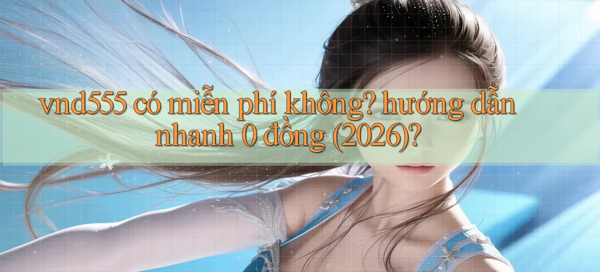 vnd555 có miễn phí không hướng dẫn nhanh 0 đồng (2026)