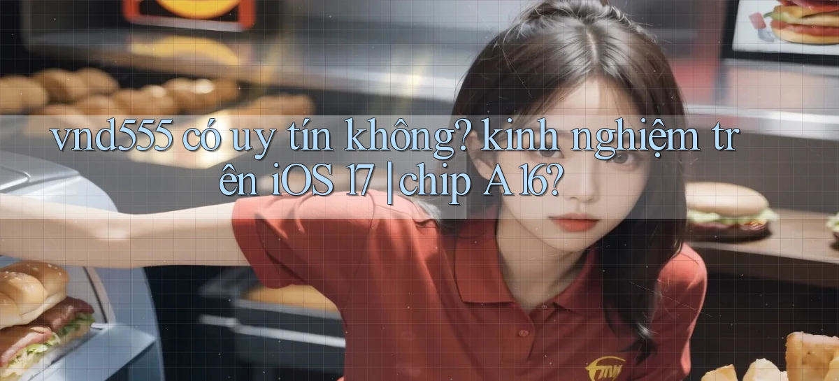 vnd555 có uy tín không kinh nghiệm trên iOS 17 chip A16