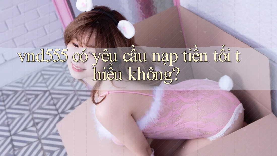 Vnd555 có yêu cầu nạp tiền tối thiểu không? Vnd555 có yêu cầu nạp tiền tối thiểu không?