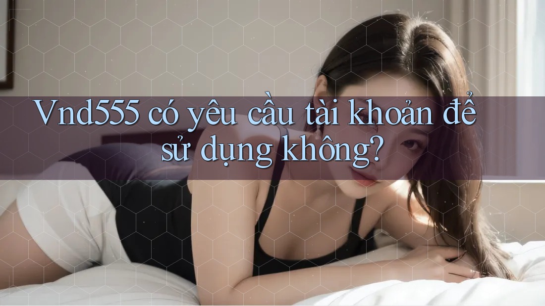 Vnd555 có yêu cầu tài khoản để sử dụng không? Vnd555 có yêu cầu tài khoản để sử dụng không?