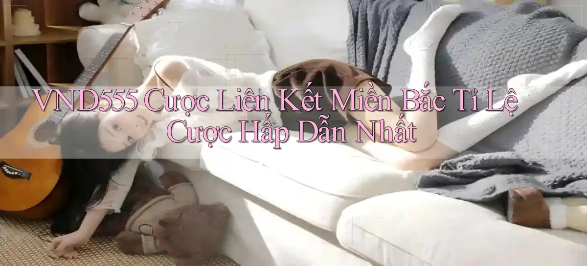 vnd555  cược liên kết miền bắc tỉ lệ cược hấp dẫn nhất