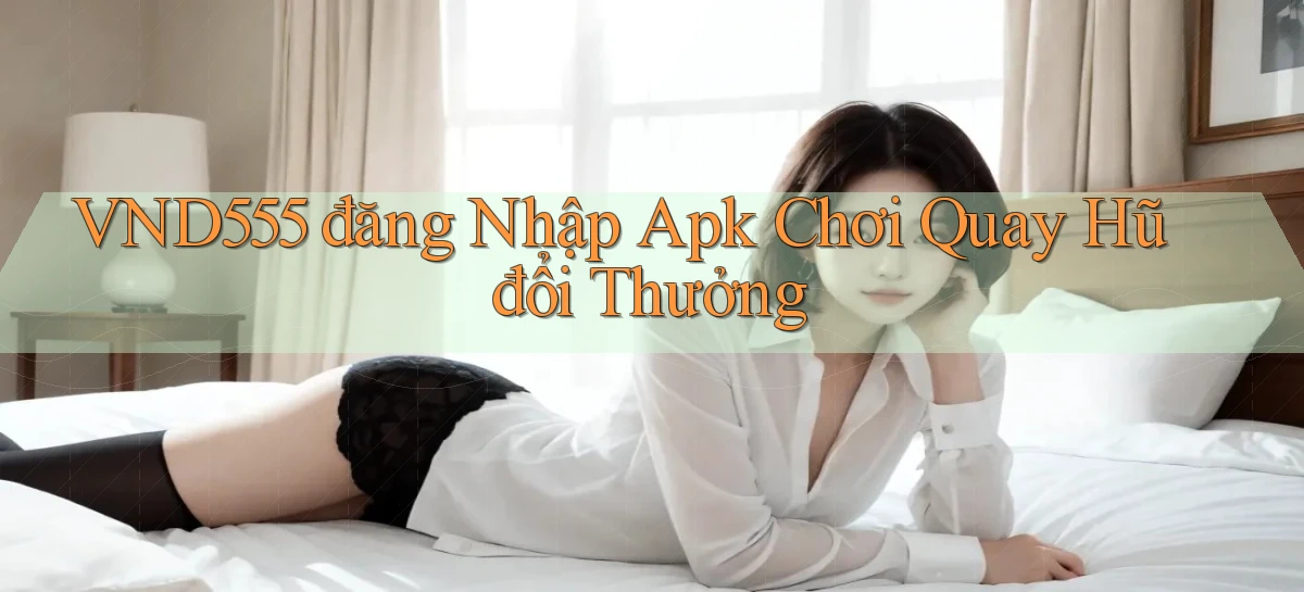 vnd555  đăng nhập apk chơi quay hũ đổi thưởng