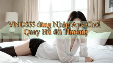 vnd555  đăng nhập apk chơi quay hũ đổi thưởng