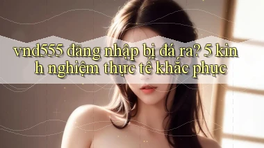 vnd555 đăng nhập bị đá ra 5 kinh nghiệm thực tế khắc phục