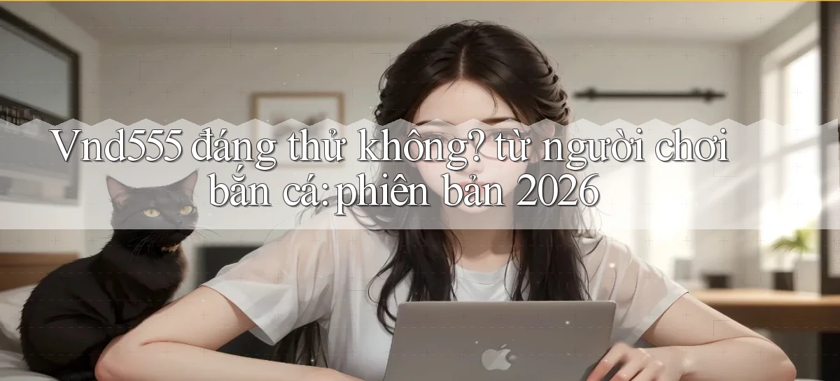 Vnd555 đáng thử không từ người chơi bắn cá phiên bản 2026