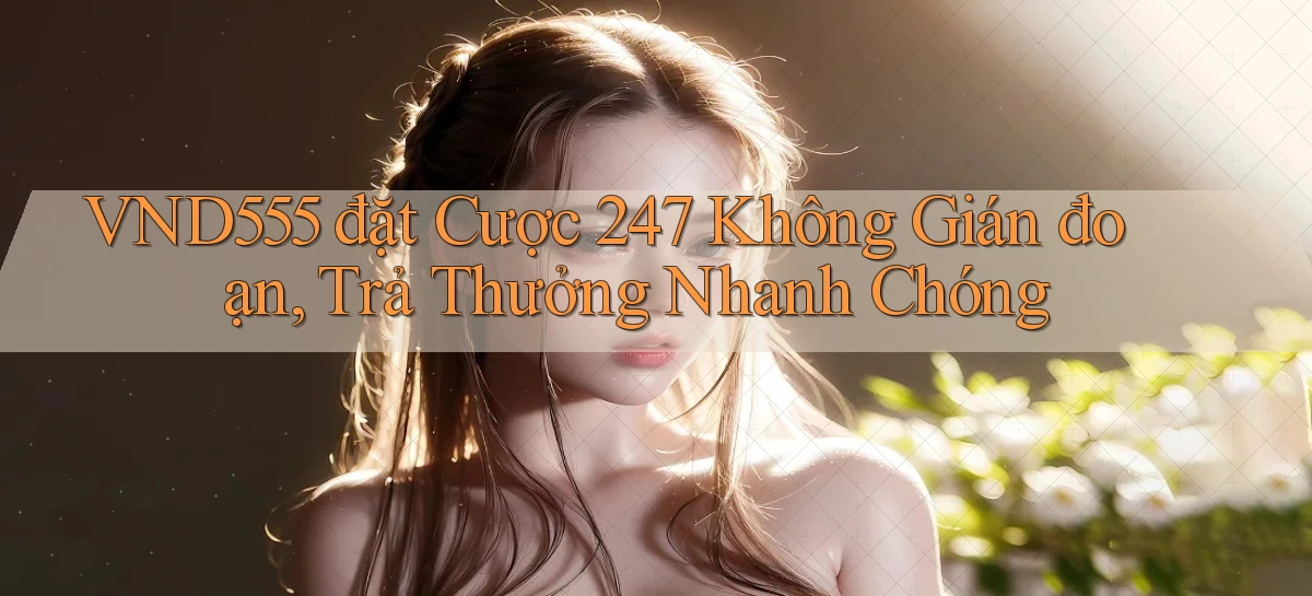 vnd555  đặt cược 24／7 không gián đoạn, trả thưởng nhanh chóng