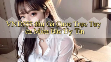 vnd555  đấu gà cược trực tuyến miền bắc uy tín