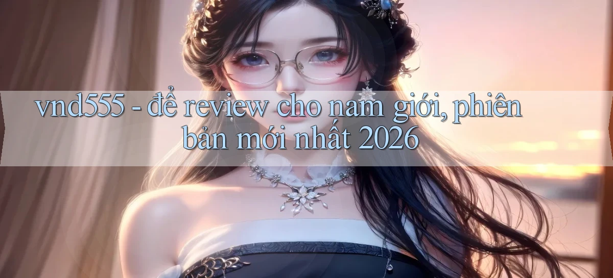 vnd555   để review cho nam giới, phiên bản mới nhất 2026