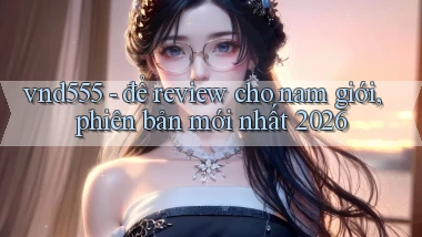 vnd555   để review cho nam giới, phiên bản mới nhất 2026