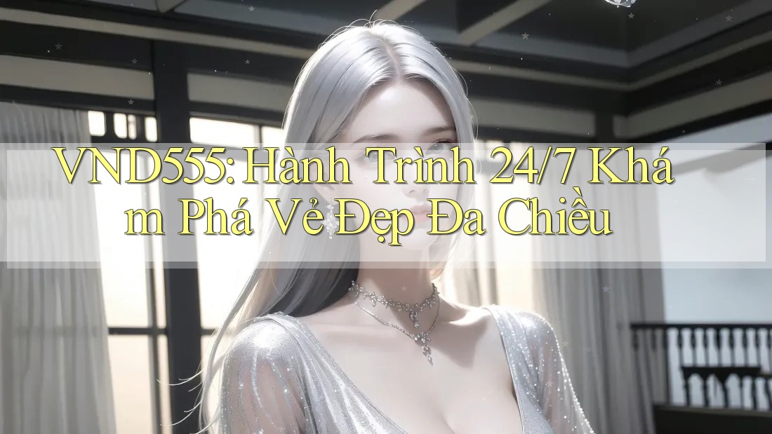 VND555: Hành Trình 24/7 Khám Phá Vẻ Đẹp Đa Chiều VND555: Hành Trình 24/7 Khám Phá Vẻ Đẹp Đa Chiều